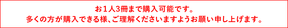 お１人につき3冊まで購入可能です。多くの方が購入できる様、ご理解くださいますようお願い申し上げます。